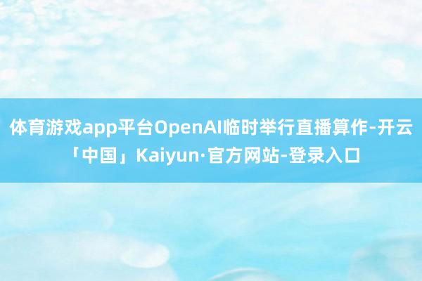 体育游戏app平台OpenAI临时举行直播算作-开云「中国」Kaiyun·官方网站-登录入口