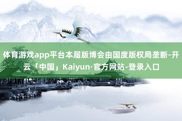 体育游戏app平台本届版博会由国度版权局垄断-开云「中国」Kaiyun·官方网站-登录入口