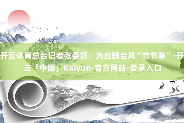 开云体育总台记者张委派：为应酬台风“竹节草”-开云「中国」Kaiyun·官方网站-登录入口