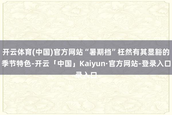 开云体育(中国)官方网站“暑期档”枉然有其显豁的季节特色-开云「中国」Kaiyun·官方网站-登录入口
