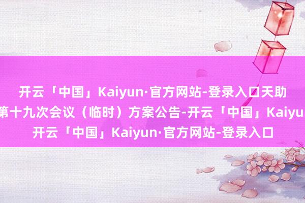 开云「中国」Kaiyun·官方网站-登录入口天助德酒：第五届董事会第十九次会议（临时）方案公告-开云「中国」Kaiyun·官方网站-登录入口