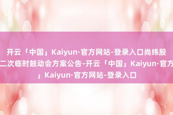 开云「中国」Kaiyun·官方网站-登录入口尚纬股份：2025年第二次临时鼓动会方案公告-开云「中国」Kaiyun·官方网站-登录入口
