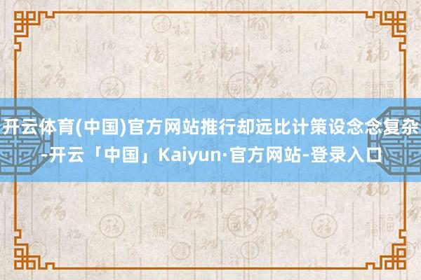 开云体育(中国)官方网站推行却远比计策设念念复杂-开云「中国」Kaiyun·官方网站-登录入口
