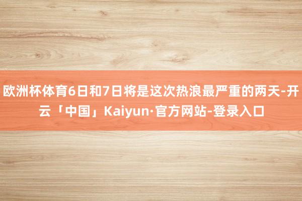 欧洲杯体育6日和7日将是这次热浪最严重的两天-开云「中国」Kaiyun·官方网站-登录入口