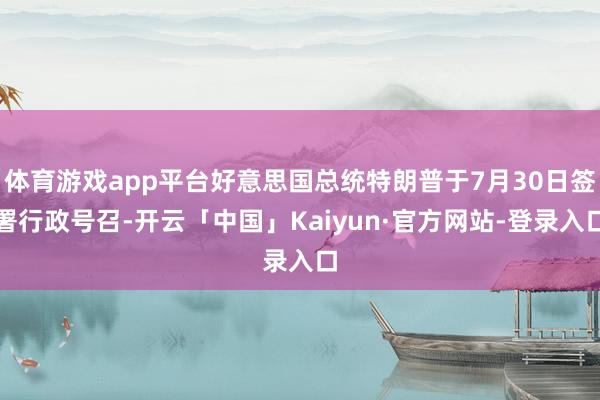 体育游戏app平台好意思国总统特朗普于7月30日签署行政号召-开云「中国」Kaiyun·官方网站-登录入口