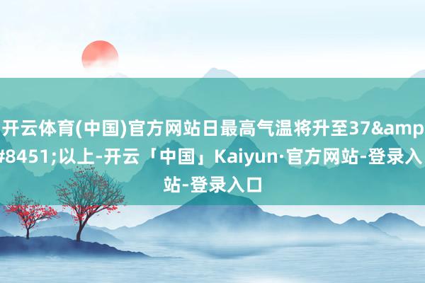 开云体育(中国)官方网站日最高气温将升至37&#8451;以上-开云「中国」Kaiyun·官方网站-登录入口