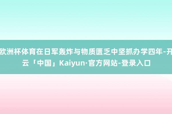欧洲杯体育在日军轰炸与物质匮乏中坚抓办学四年-开云「中国」Kaiyun·官方网站-登录入口