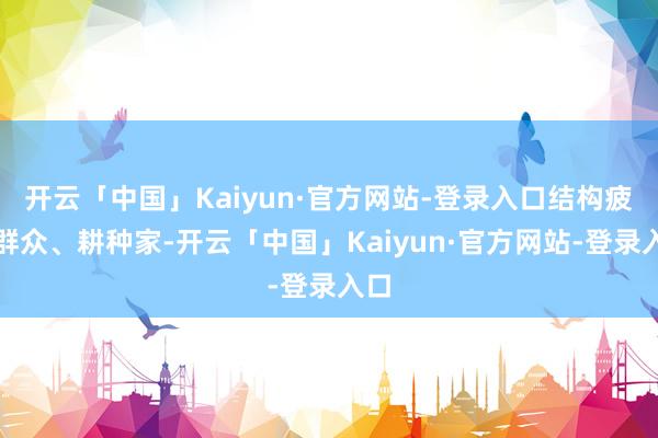 开云「中国」Kaiyun·官方网站-登录入口结构疲困群众、耕种家-开云「中国」Kaiyun·官方网站-登录入口