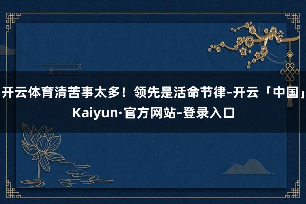 开云体育清苦事太多！领先是活命节律-开云「中国」Kaiyun·官方网站-登录入口