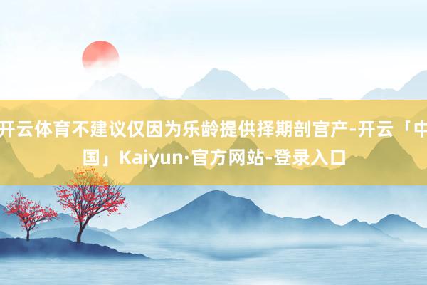 开云体育不建议仅因为乐龄提供择期剖宫产-开云「中国」Kaiyun·官方网站-登录入口