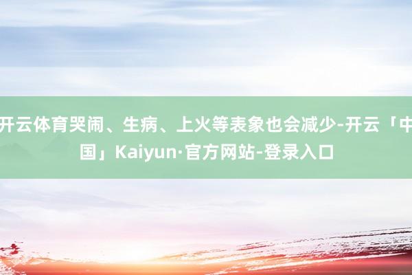 开云体育哭闹、生病、上火等表象也会减少-开云「中国」Kaiyun·官方网站-登录入口