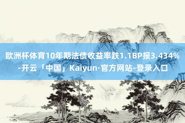 欧洲杯体育10年期法债收益率跌1.1BP报3.434%-开云「中国」Kaiyun·官方网站-登录入口