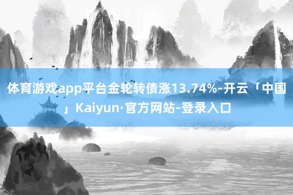 体育游戏app平台金轮转债涨13.74%-开云「中国」Kaiyun·官方网站-登录入口