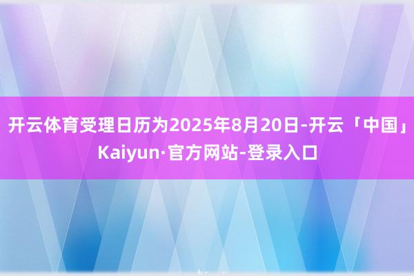 开云体育受理日历为2025年8月20日-开云「中国」Kaiyun·官方网站-登录入口