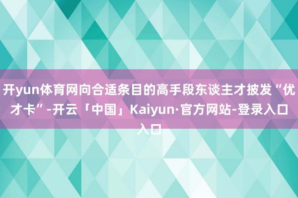 开yun体育网向合适条目的高手段东谈主才披发“优才卡”-开云「中国」Kaiyun·官方网站-登录入口