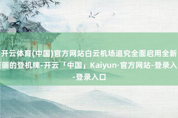开云体育(中国)官方网站白云机场追究全面启用全新策画的登机牌-开云「中国」Kaiyun·官方网站-登录入口