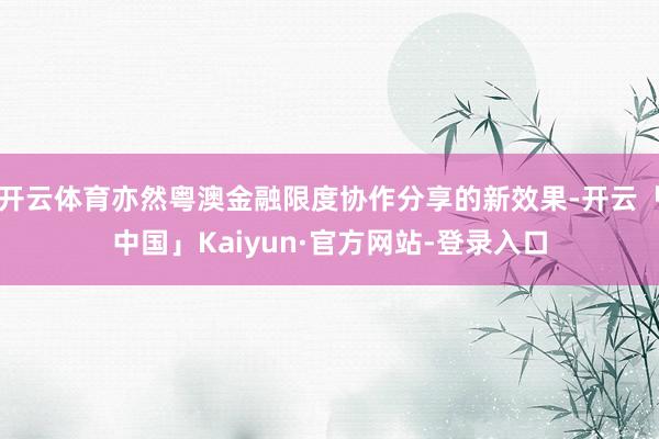 开云体育亦然粤澳金融限度协作分享的新效果-开云「中国」Kaiyun·官方网站-登录入口