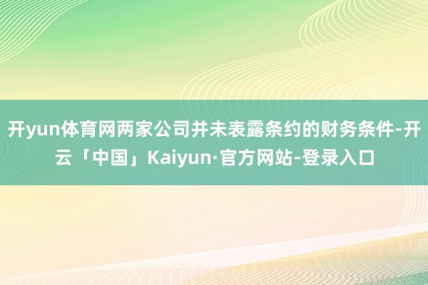 开yun体育网　　两家公司并未表露条约的财务条件-开云「中国」Kaiyun·官方网站-登录入口