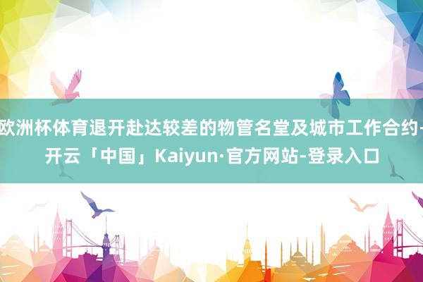 欧洲杯体育退开赴达较差的物管名堂及城市工作合约-开云「中国」Kaiyun·官方网站-登录入口
