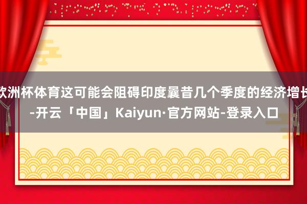 欧洲杯体育这可能会阻碍印度曩昔几个季度的经济增长-开云「中国」Kaiyun·官方网站-登录入口