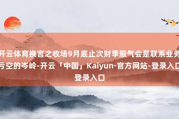 开云体育换言之收场9月底止次财季服气会是联系业务亏空的岑岭-开云「中国」Kaiyun·官方网站-登录入口