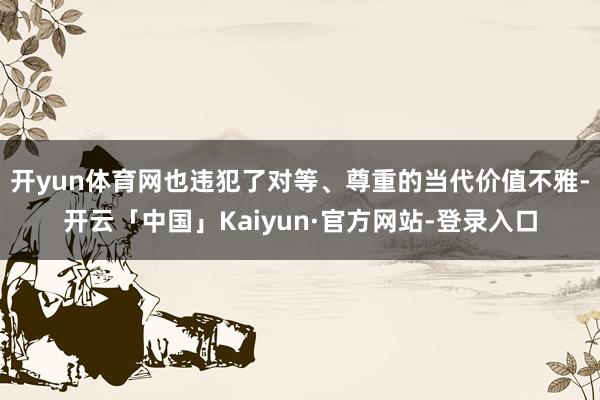 开yun体育网也违犯了对等、尊重的当代价值不雅-开云「中国」Kaiyun·官方网站-登录入口