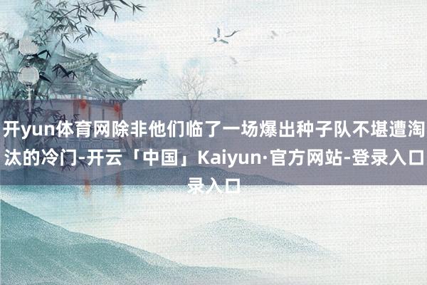 开yun体育网除非他们临了一场爆出种子队不堪遭淘汰的冷门-开云「中国」Kaiyun·官方网站-登录入口