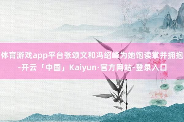 体育游戏app平台张颂文和冯绍峰为她饱读掌并拥抱-开云「中国」Kaiyun·官方网站-登录入口
