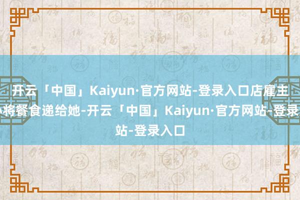 开云「中国」Kaiyun·官方网站-登录入口店雇主好心将餐食递给她-开云「中国」Kaiyun·官方网站-登录入口