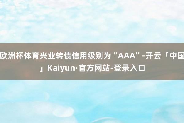 欧洲杯体育兴业转债信用级别为“AAA”-开云「中国」Kaiyun·官方网站-登录入口