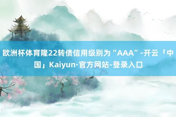 欧洲杯体育隆22转债信用级别为“AAA”-开云「中国」Kaiyun·官方网站-登录入口