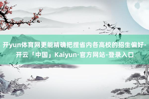 开yun体育网更能精确把捏省内各高校的招生偏好-开云「中国」Kaiyun·官方网站-登录入口
