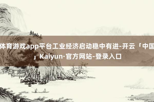 体育游戏app平台工业经济启动稳中有进-开云「中国」Kaiyun·官方网站-登录入口