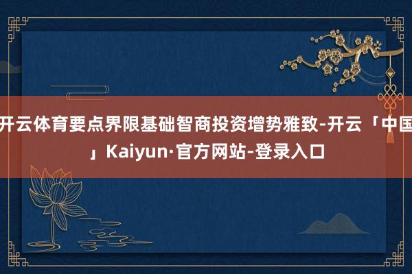 开云体育要点界限基础智商投资增势雅致-开云「中国」Kaiyun·官方网站-登录入口