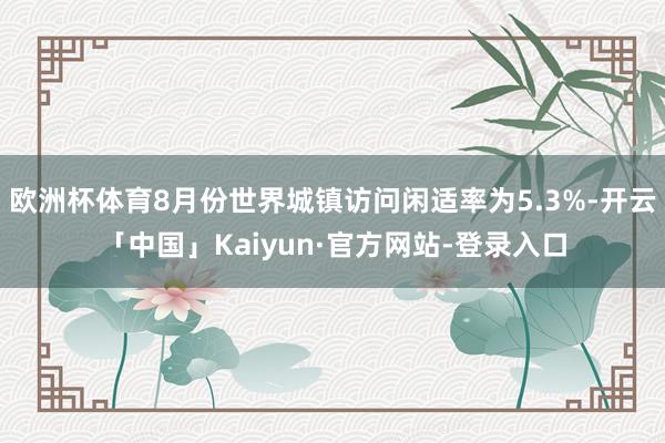 欧洲杯体育8月份世界城镇访问闲适率为5.3%-开云「中国」Kaiyun·官方网站-登录入口