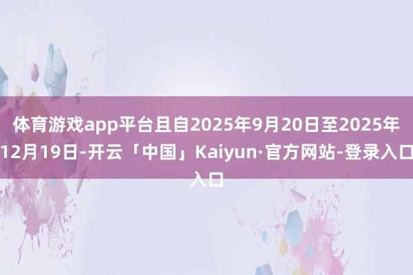 体育游戏app平台且自2025年9月20日至2025年12月19日-开云「中国」Kaiyun·官方网站-登录入口