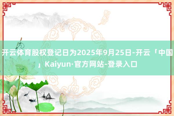 开云体育股权登记日为2025年9月25日-开云「中国」Kaiyun·官方网站-登录入口