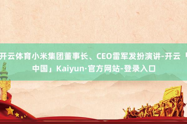 开云体育小米集团董事长、CEO雷军发扮演讲-开云「中国」Kaiyun·官方网站-登录入口