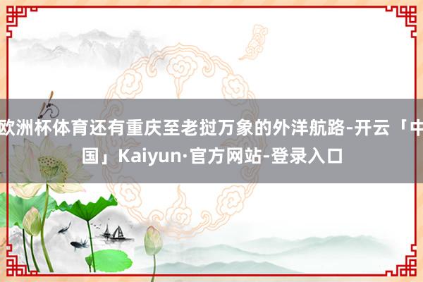 欧洲杯体育还有重庆至老挝万象的外洋航路-开云「中国」Kaiyun·官方网站-登录入口