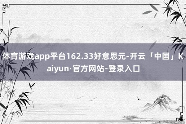 体育游戏app平台162.33好意思元-开云「中国」Kaiyun·官方网站-登录入口