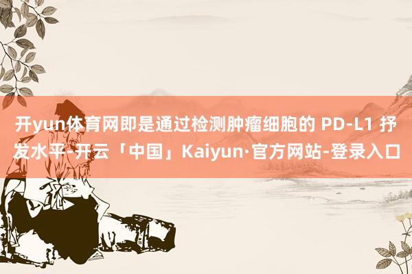 开yun体育网即是通过检测肿瘤细胞的 PD-L1 抒发水平-开云「中国」Kaiyun·官方网站-登录入口
