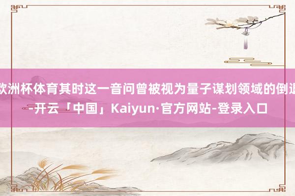 欧洲杯体育其时这一音问曾被视为量子谋划领域的倒退-开云「中国」Kaiyun·官方网站-登录入口