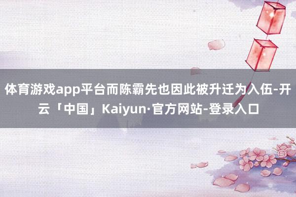 体育游戏app平台而陈霸先也因此被升迁为入伍-开云「中国」Kaiyun·官方网站-登录入口