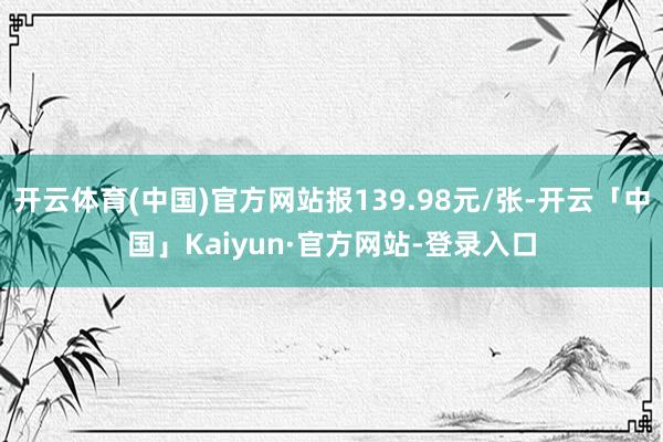 开云体育(中国)官方网站报139.98元/张-开云「中国」Kaiyun·官方网站-登录入口