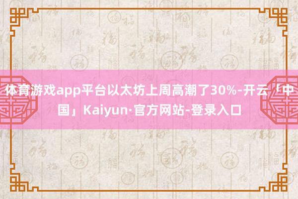 体育游戏app平台以太坊上周高潮了30%-开云「中国」Kaiyun·官方网站-登录入口