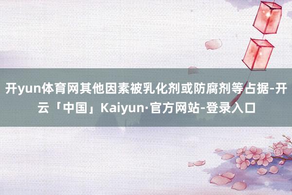 开yun体育网其他因素被乳化剂或防腐剂等占据-开云「中国」Kaiyun·官方网站-登录入口