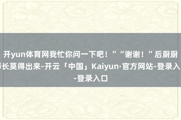 开yun体育网我忙你问一下吧!”“谢谢!”后厨厨师长莫得出来-开云「中国」Kaiyun·官方网站-登录入口