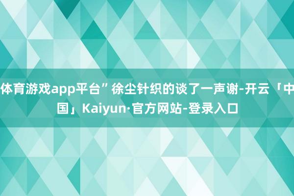 体育游戏app平台”徐尘针织的谈了一声谢-开云「中国」Kaiyun·官方网站-登录入口