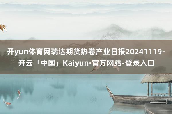 开yun体育网瑞达期货热卷产业日报20241119-开云「中国」Kaiyun·官方网站-登录入口