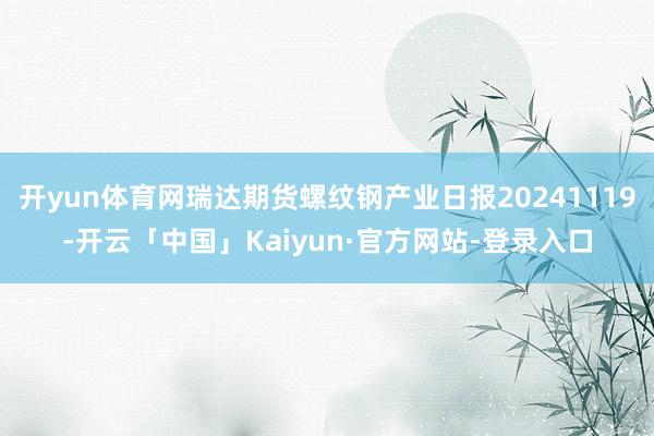 开yun体育网瑞达期货螺纹钢产业日报20241119-开云「中国」Kaiyun·官方网站-登录入口